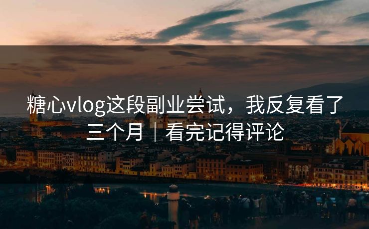 糖心vlog这段副业尝试,我反复看了三个月|看完记得评论 糖心vlog这段副业尝试,我反复看了三个月|看完记得评论