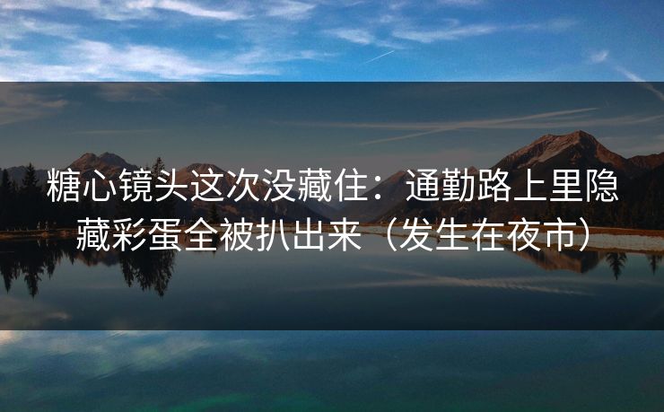 糖心镜头这次没藏住:通勤路上里隐藏彩蛋全被扒出来(发生在夜市) 糖心镜头这次没藏住:通勤路上里隐藏彩蛋全被扒出来(发生在夜市)