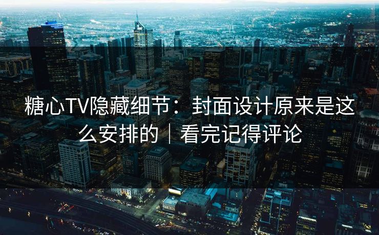 糖心TV隐藏细节:封面设计原来是这么安排的|看完记得评论