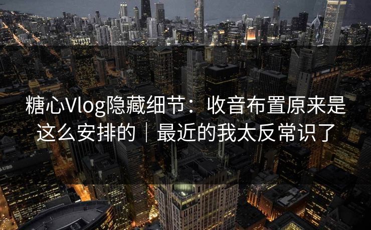 糖心Vlog隐藏细节:收音布置原来是这么安排的|最近的我太反常识了 糖心Vlog隐藏细节:收音布置原来是这么安排的|最近的我太反常识了