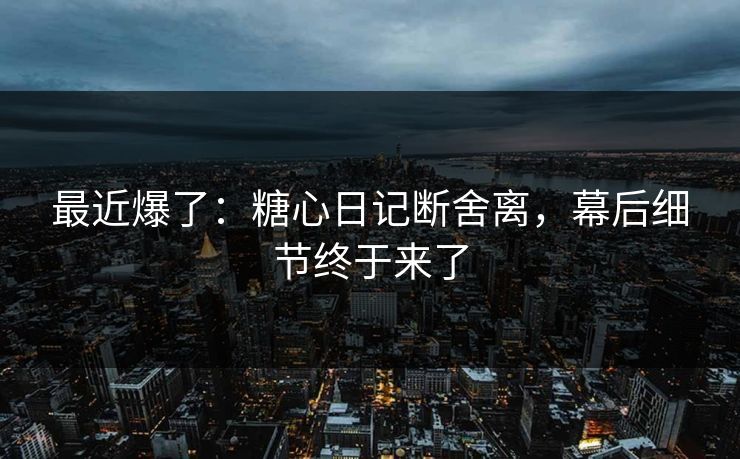 最近爆了：糖心日记断舍离，幕后细节终于来了