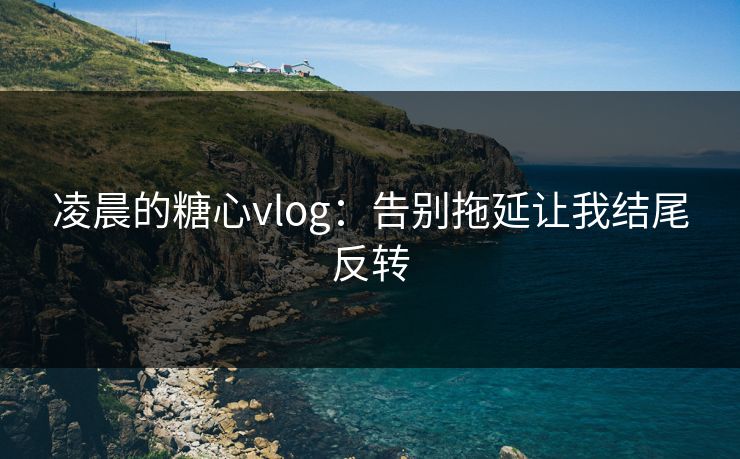 凌晨的糖心vlog：告别拖延让我结尾反转