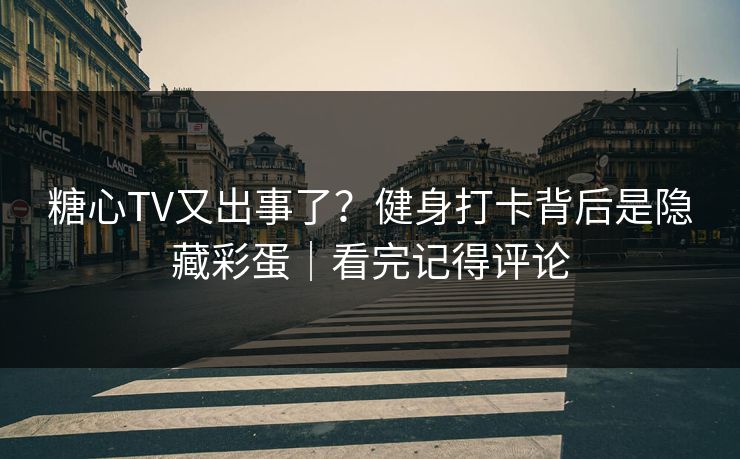 糖心TV又出事了？健身打卡背后是隐藏彩蛋｜看完记得评论
