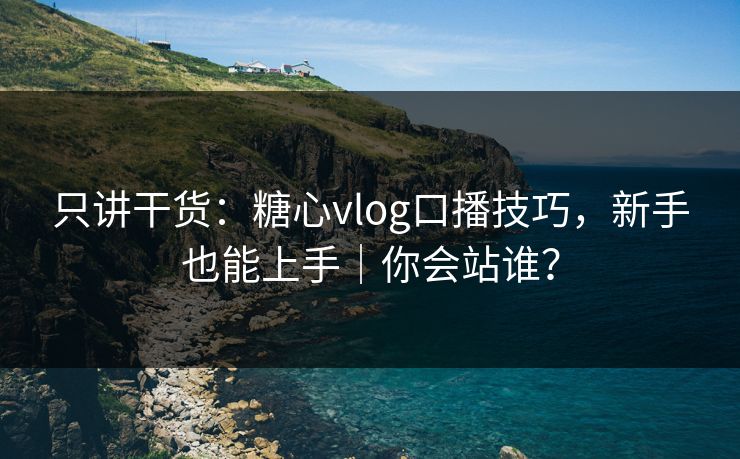 只讲干货：糖心vlog口播技巧，新手也能上手｜你会站谁？