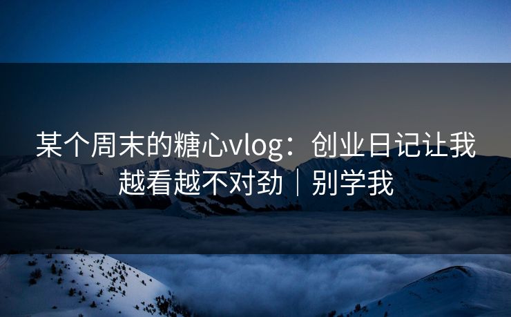 某个周末的糖心vlog：创业日记让我越看越不对劲｜别学我