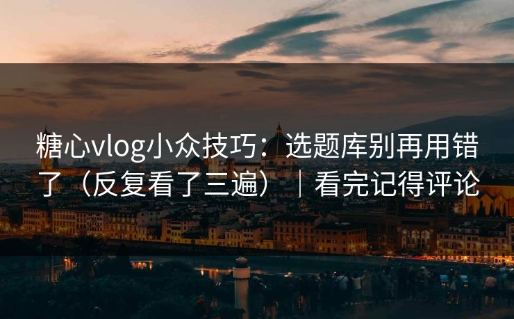 糖心vlog小众技巧：选题库别再用错了（反复看了三遍）｜看完记得评论