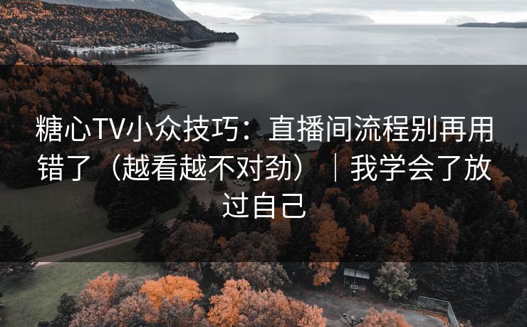 糖心TV小众技巧：直播间流程别再用错了（越看越不对劲）｜我学会了放过自己
