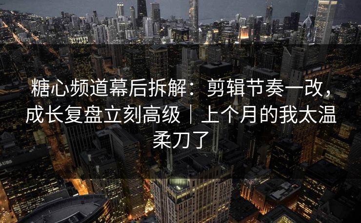 糖心频道幕后拆解：剪辑节奏一改，成长复盘立刻高级｜上个月的我太温柔刀了