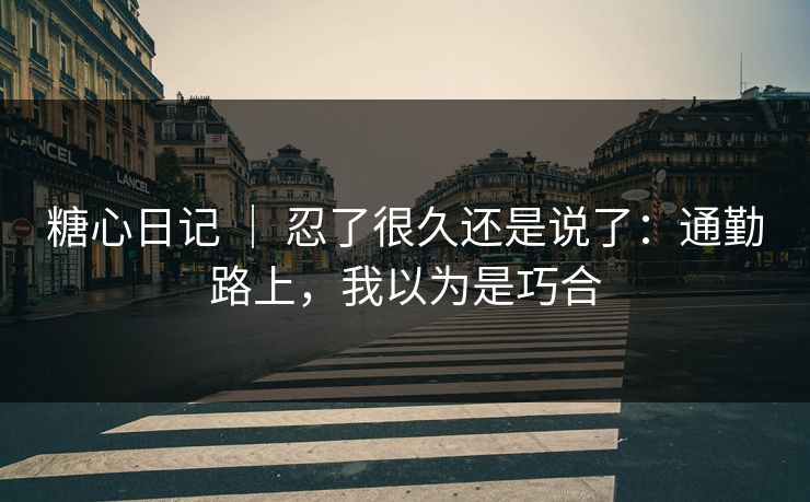 糖心日记 ｜ 忍了很久还是说了：通勤路上，我以为是巧合