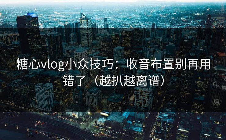 糖心vlog小众技巧：收音布置别再用错了（越扒越离谱）