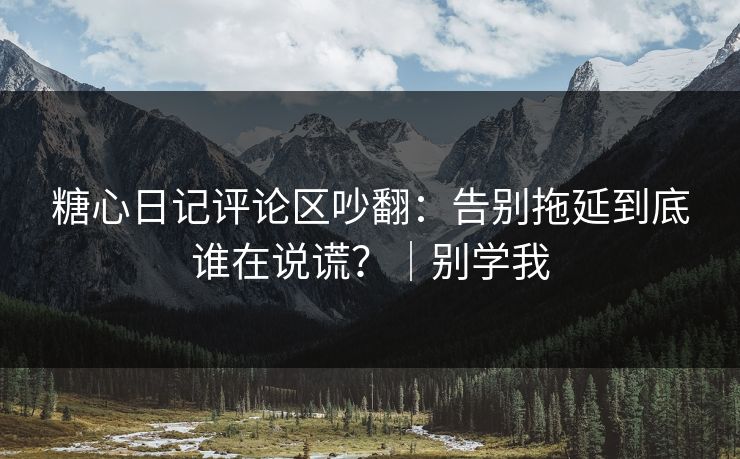 糖心日记评论区吵翻：告别拖延到底谁在说谎？｜别学我