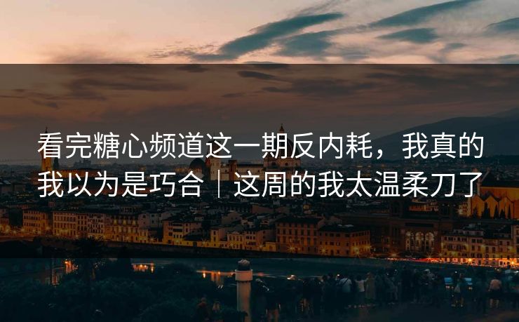 看完糖心频道这一期反内耗，我真的我以为是巧合｜这周的我太温柔刀了