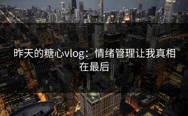 昨天的糖心vlog：情绪管理让我真相在最后