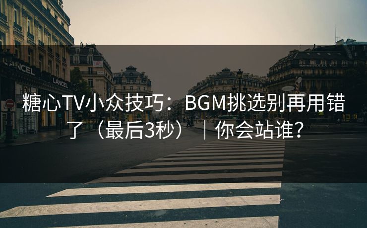 糖心TV小众技巧：BGM挑选别再用错了（最后3秒）｜你会站谁？