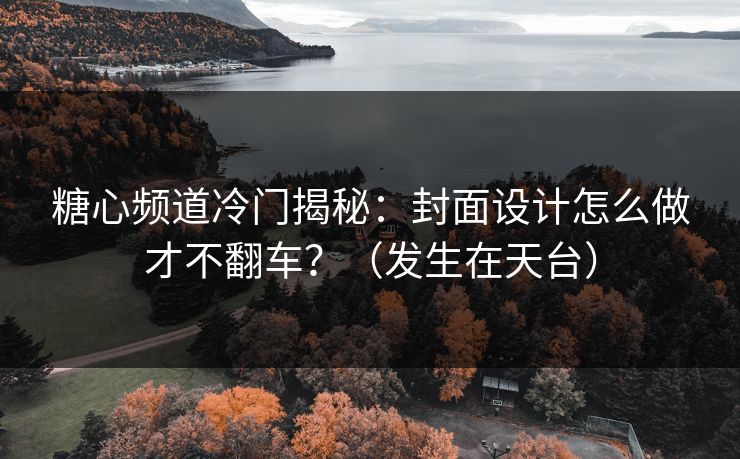 糖心频道冷门揭秘：封面设计怎么做才不翻车？（发生在天台）