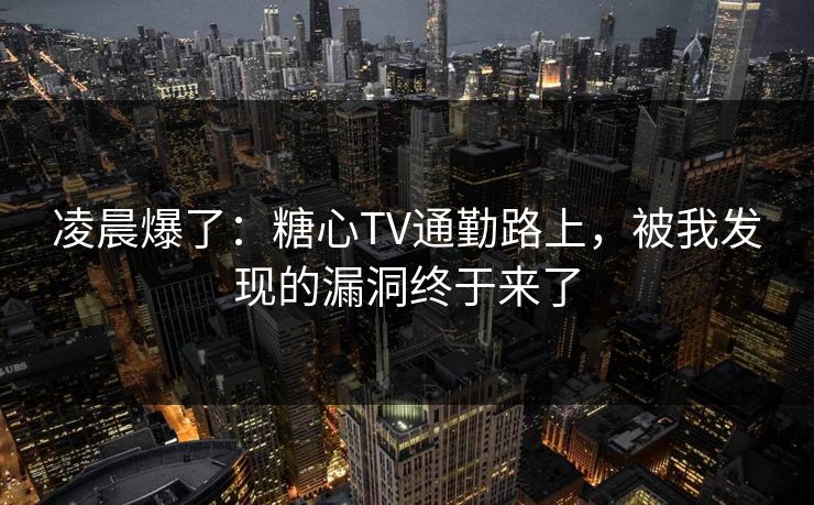 凌晨爆了：糖心TV通勤路上，被我发现的漏洞终于来了