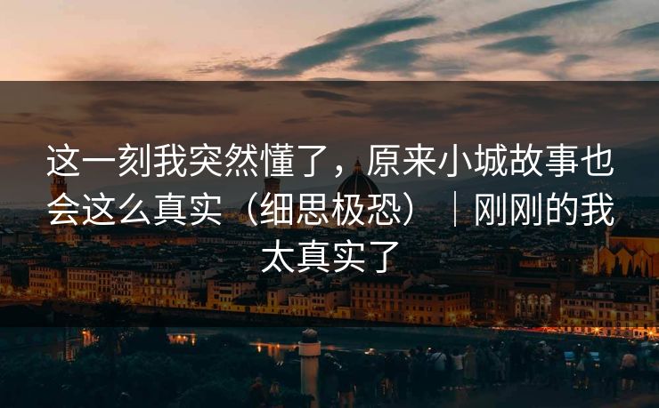 这一刻我突然懂了，原来小城故事也会这么真实（细思极恐）｜刚刚的我太真实了