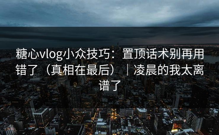 糖心vlog小众技巧：置顶话术别再用错了（真相在最后）｜凌晨的我太离谱了