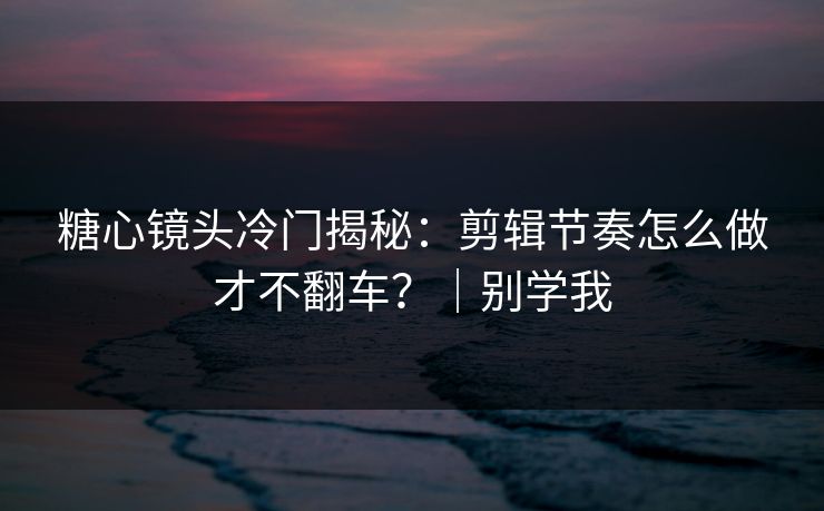 糖心镜头冷门揭秘：剪辑节奏怎么做才不翻车？｜别学我