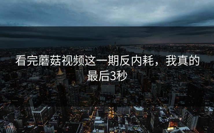 看完蘑菇视频这一期反内耗，我真的最后3秒