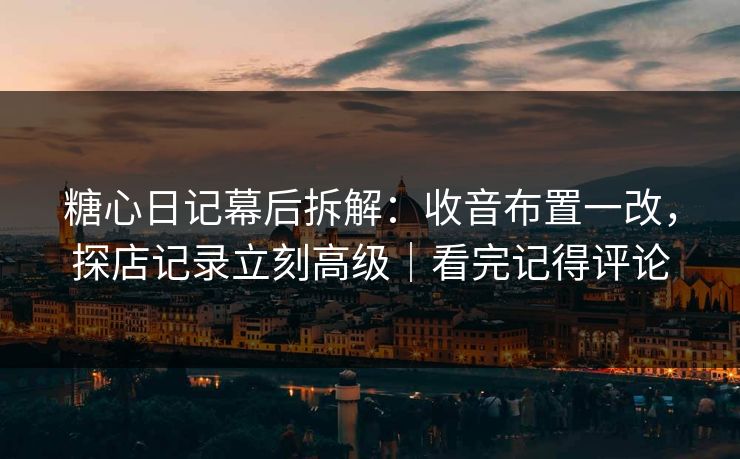 糖心日记幕后拆解：收音布置一改，探店记录立刻高级｜看完记得评论
