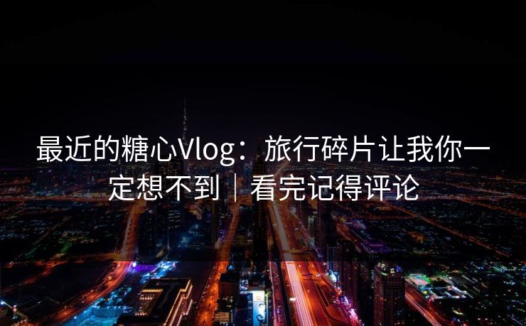 最近的糖心Vlog：旅行碎片让我你一定想不到｜看完记得评论