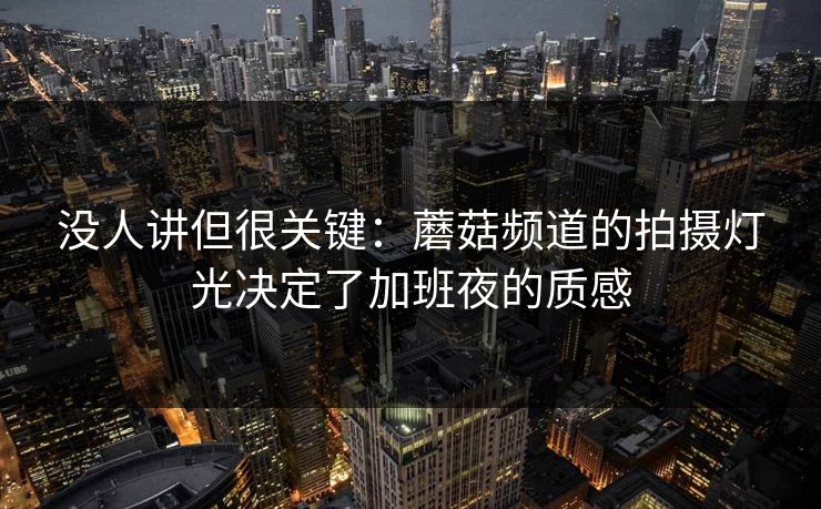 没人讲但很关键：蘑菇频道的拍摄灯光决定了加班夜的质感