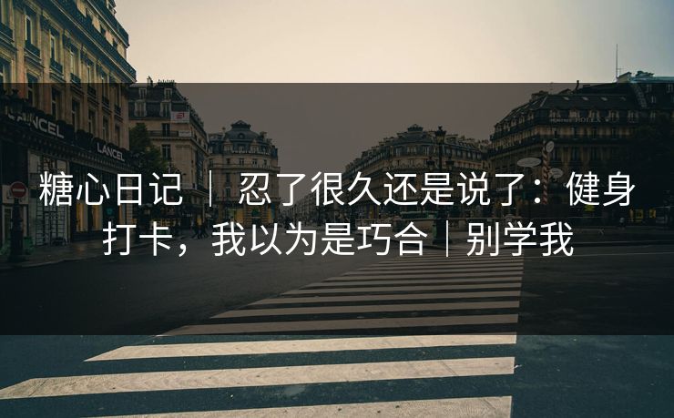 糖心日记 ｜ 忍了很久还是说了：健身打卡，我以为是巧合｜别学我