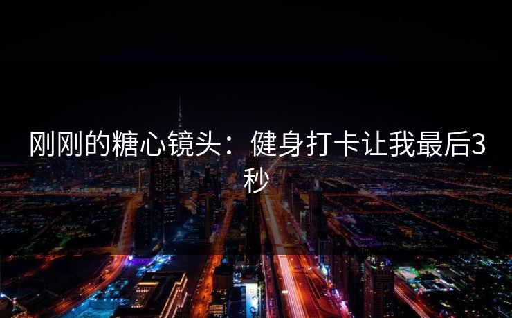 刚刚的糖心镜头：健身打卡让我最后3秒