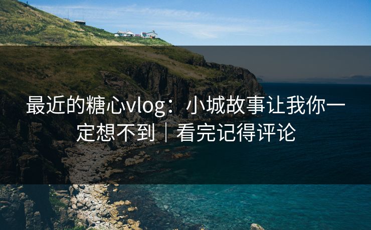 最近的糖心vlog：小城故事让我你一定想不到｜看完记得评论