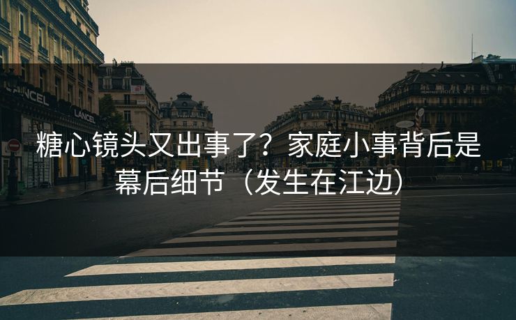糖心镜头又出事了？家庭小事背后是幕后细节（发生在江边）
