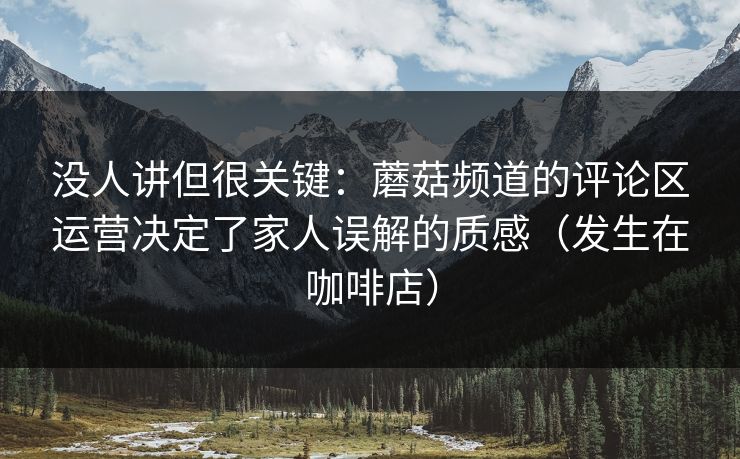 没人讲但很关键：蘑菇频道的评论区运营决定了家人误解的质感（发生在咖啡店）