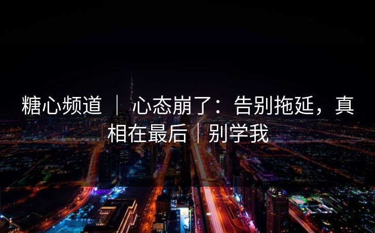 糖心频道 ｜ 心态崩了：告别拖延，真相在最后｜别学我