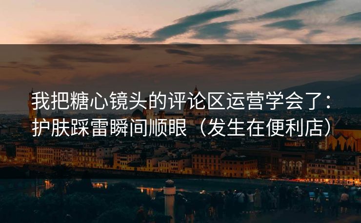 我把糖心镜头的评论区运营学会了：护肤踩雷瞬间顺眼（发生在便利店）