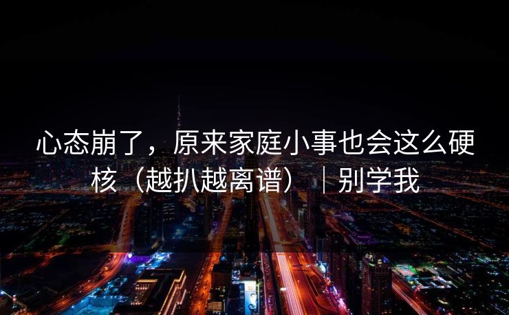 心态崩了，原来家庭小事也会这么硬核（越扒越离谱）｜别学我