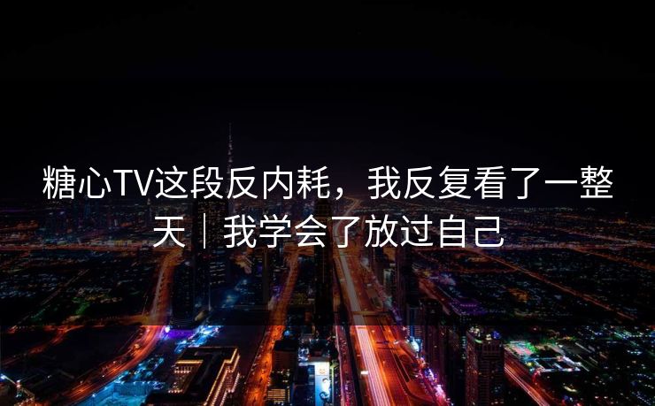 糖心TV这段反内耗，我反复看了一整天｜我学会了放过自己