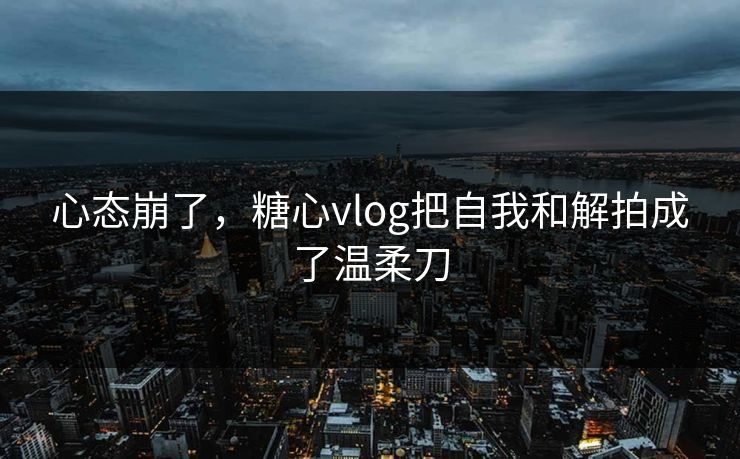 心态崩了，糖心vlog把自我和解拍成了温柔刀