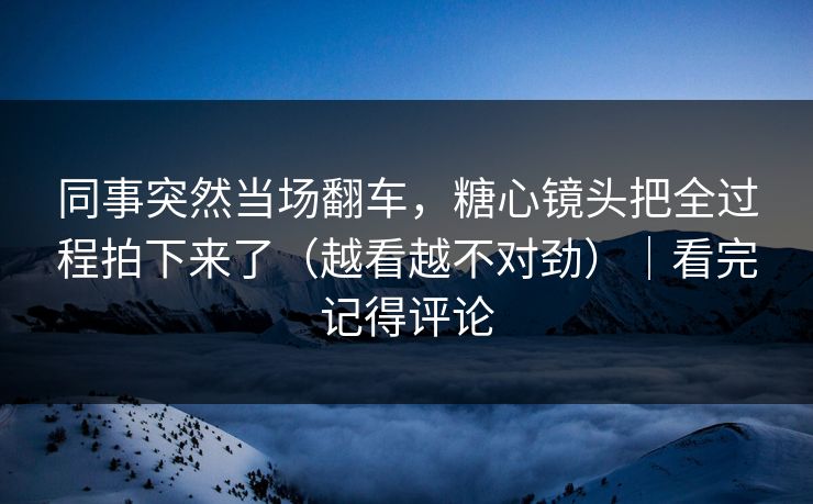 同事突然当场翻车，糖心镜头把全过程拍下来了（越看越不对劲）｜看完记得评论