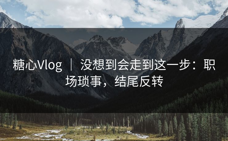 糖心Vlog ｜ 没想到会走到这一步：职场琐事，结尾反转