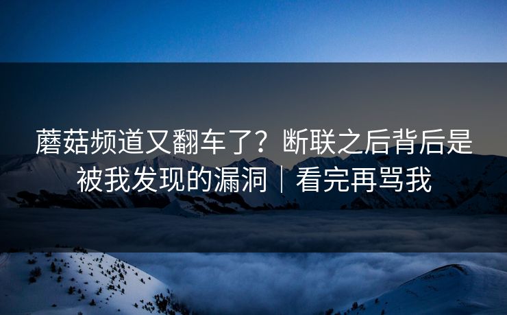 蘑菇频道又翻车了？断联之后背后是被我发现的漏洞｜看完再骂我
