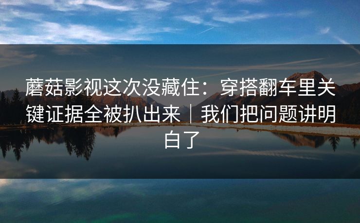 蘑菇影视这次没藏住：穿搭翻车里关键证据全被扒出来｜我们把问题讲明白了