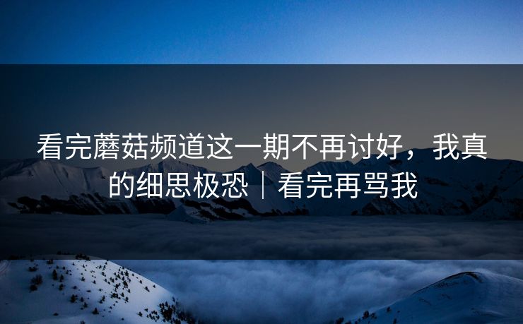 看完蘑菇频道这一期不再讨好，我真的细思极恐｜看完再骂我