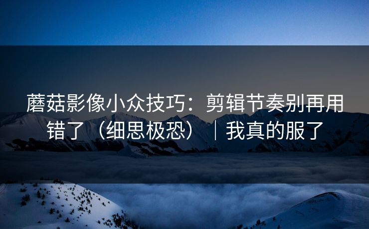 蘑菇影像小众技巧：剪辑节奏别再用错了（细思极恐）｜我真的服了