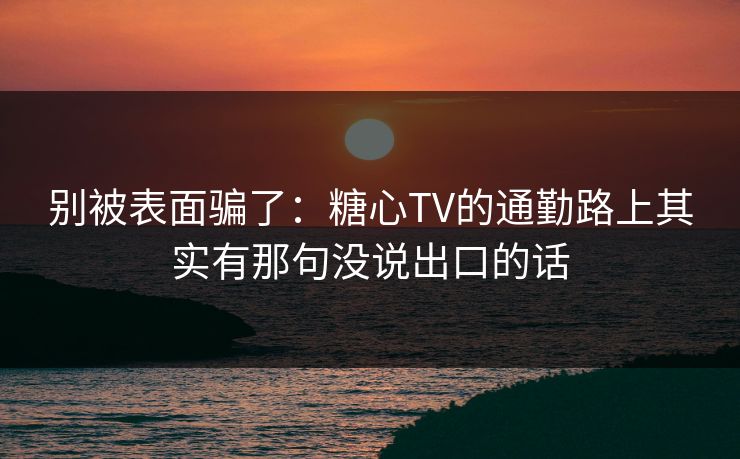 别被表面骗了：糖心TV的通勤路上其实有那句没说出口的话
