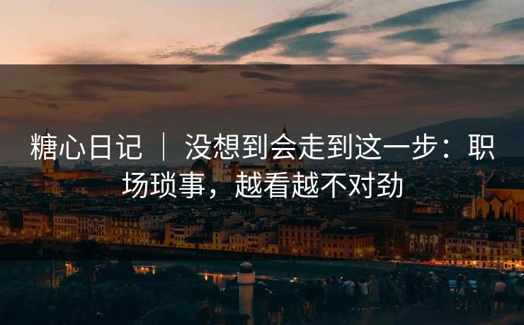 糖心日记 ｜ 没想到会走到这一步：职场琐事，越看越不对劲