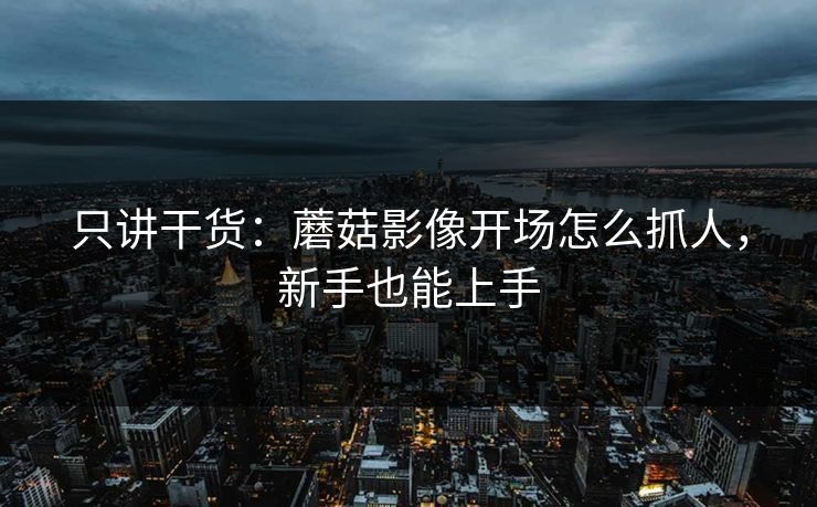 只讲干货：蘑菇影像开场怎么抓人，新手也能上手