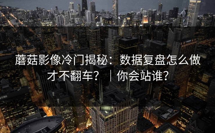 蘑菇影像冷门揭秘：数据复盘怎么做才不翻车？｜你会站谁？