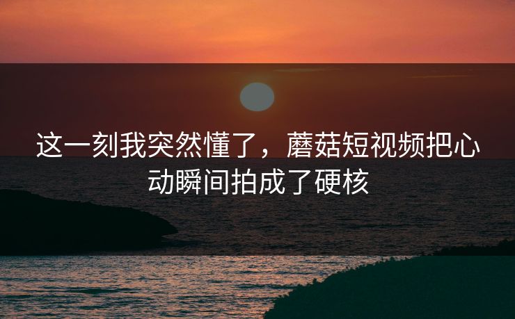 这一刻我突然懂了，蘑菇短视频把心动瞬间拍成了硬核