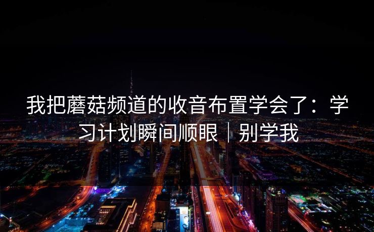 我把蘑菇频道的收音布置学会了：学习计划瞬间顺眼｜别学我