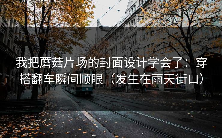 我把蘑菇片场的封面设计学会了：穿搭翻车瞬间顺眼（发生在雨天街口）